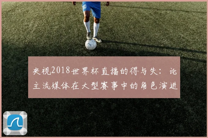 央视2018世界杯直播的得与失：论主流媒体在大型赛事中的角色演进