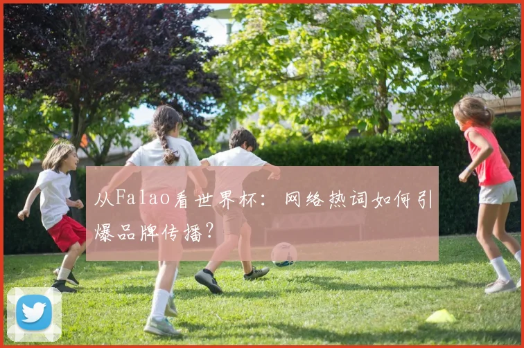 从Falao看世界杯：网络热词如何引爆品牌传播？