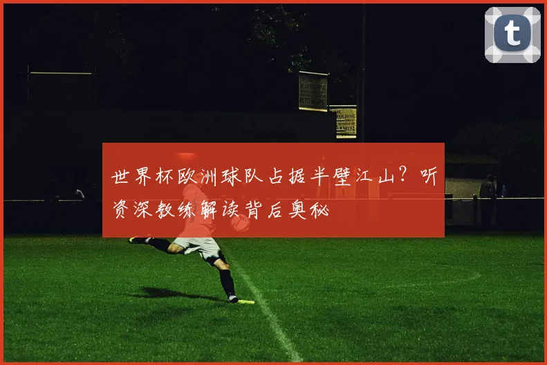 世界杯欧洲球队占据半壁江山？听资深教练解读背后奥秘