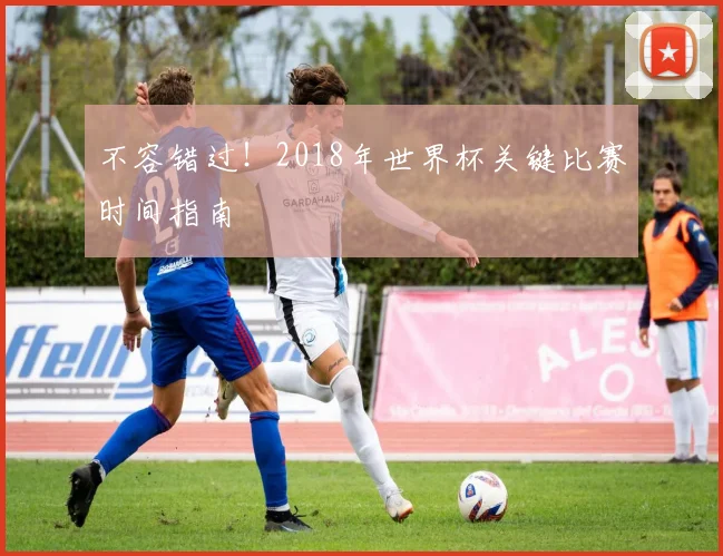 不容错过！2018年世界杯关键比赛时间指南